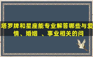 塔罗牌和星座能专业解答哪些与爱  情、婚姻  、事业相关的问题